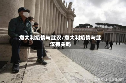 意大利疫情与武汉/意大利疫情与武汉有关吗