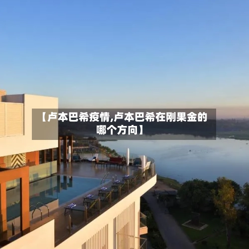 【卢本巴希疫情,卢本巴希在刚果金的哪个方向】-第2张图片