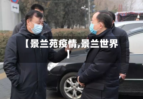 【景兰苑疫情,景兰世界】-第2张图片