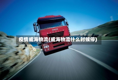 疫情威海物流(威海物流什么时候停)