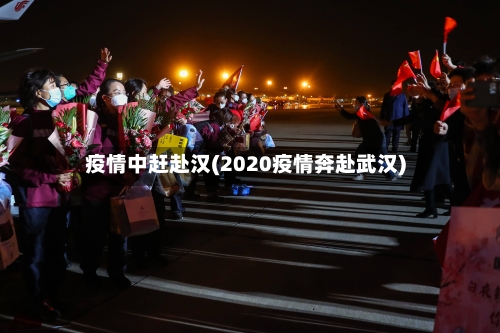 疫情中赶赴汉(2020疫情奔赴武汉)