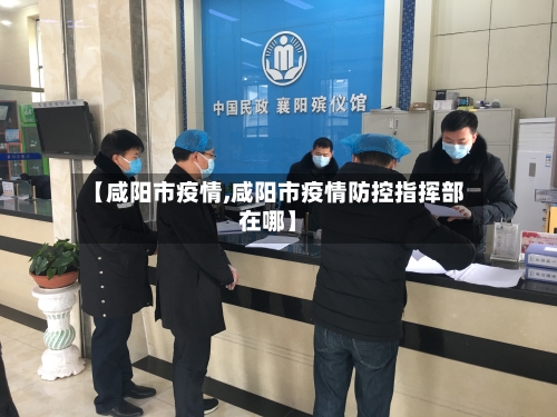 【咸阳市疫情,咸阳市疫情防控指挥部在哪】