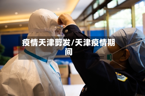 疫情天津剪发/天津疫情期间