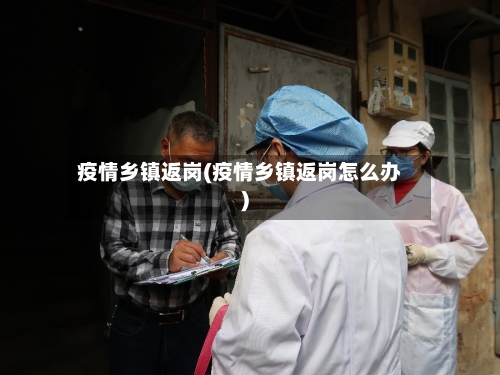 疫情乡镇返岗(疫情乡镇返岗怎么办)