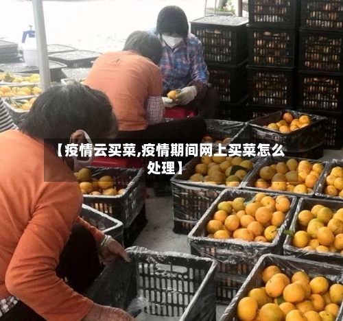 【疫情云买菜,疫情期间网上买菜怎么处理】