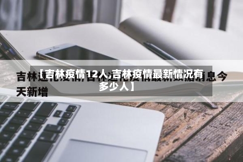 【吉林疫情12人,吉林疫情最新情况有多少人】-第3张图片