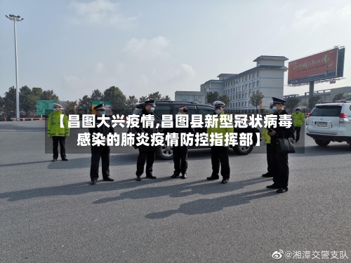 【昌图大兴疫情,昌图县新型冠状病毒感染的肺炎疫情防控指挥部】