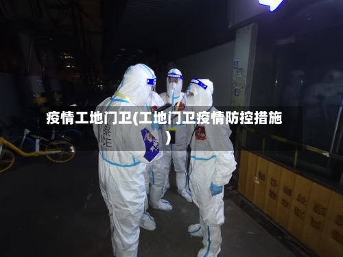 疫情工地门卫(工地门卫疫情防控措施)-第2张图片