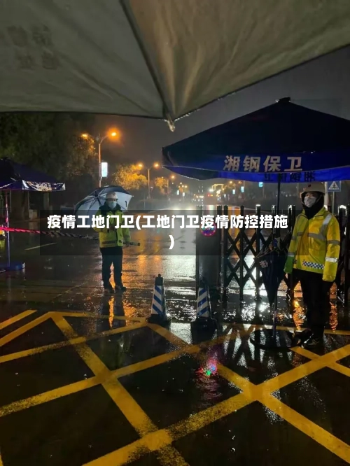 疫情工地门卫(工地门卫疫情防控措施)
