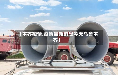 【木齐疫情,疫情最新消息今天乌鲁木齐】