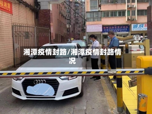 湘潭疫情封路/湘潭疫情封路情况