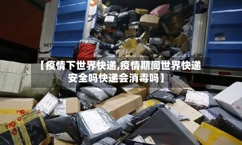 【疫情下世界快递,疫情期间世界快递安全吗快递会消毒吗】