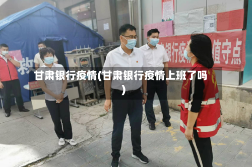 甘肃银行疫情(甘肃银行疫情上班了吗)-第2张图片