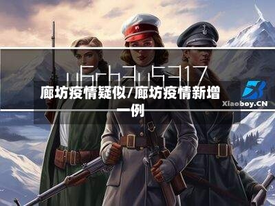 廊坊疫情疑似/廊坊疫情新增一例-第2张图片