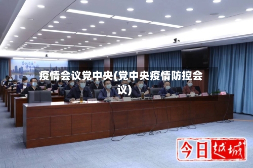 疫情会议党中央(党中央疫情防控会议)-第2张图片