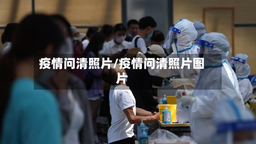 疫情问清照片/疫情问清照片图片