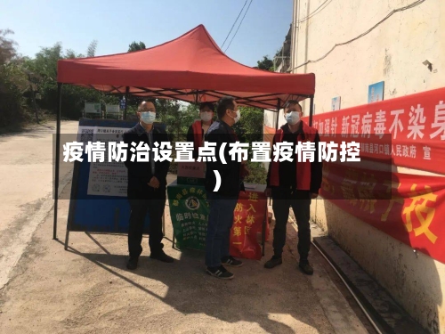 疫情防治设置点(布置疫情防控)