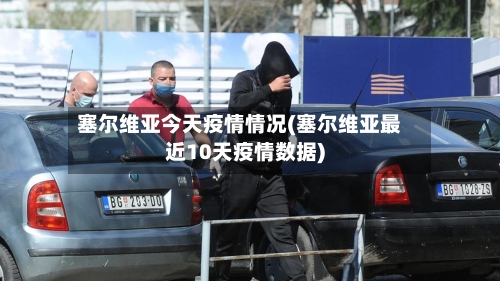 塞尔维亚今天疫情情况(塞尔维亚最近10天疫情数据)-第2张图片