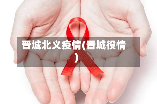 晋城北义疫情(晋城役情)-第3张图片