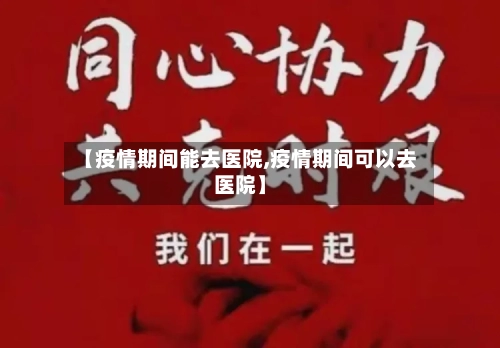 【疫情期间能去医院,疫情期间可以去医院】-第2张图片