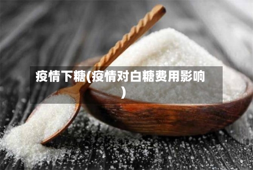 疫情下糖(疫情对白糖费用影响)