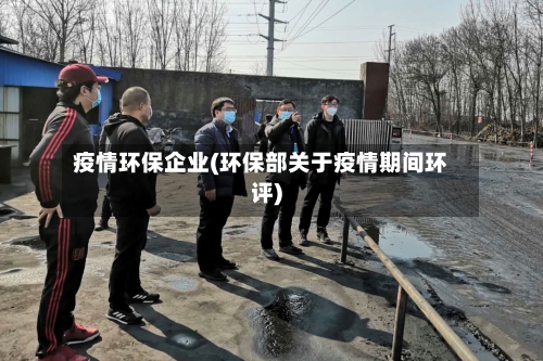 疫情环保企业(环保部关于疫情期间环评)