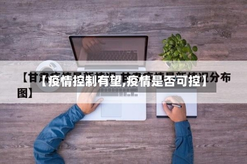【疫情控制有望,疫情是否可控】-第2张图片