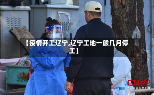 【疫情开工辽宁,辽宁工地一般几月停工】