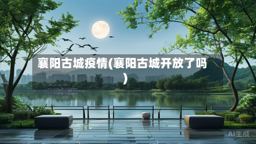 襄阳古城疫情(襄阳古城开放了吗)