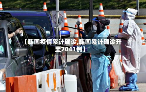 【韩国疫情累计确诊,韩国累计确诊升至7041例】