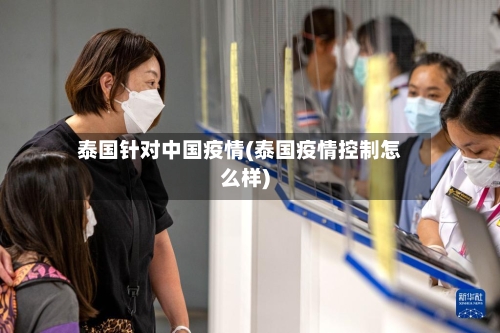 泰国针对中国疫情(泰国疫情控制怎么样)