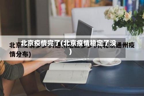 北京疫情完了(北京疫情稳定了没)