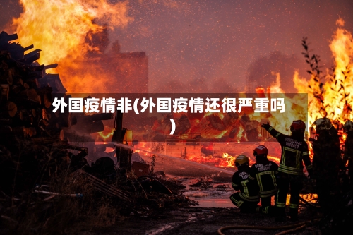 外国疫情非(外国疫情还很严重吗)