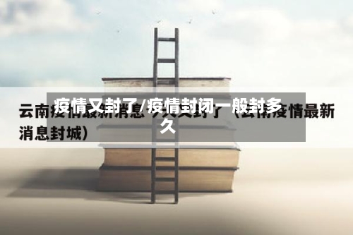 疫情又封了/疫情封闭一般封多久