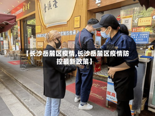 【长沙岳麓区疫情,长沙岳麓区疫情防控最新政策】