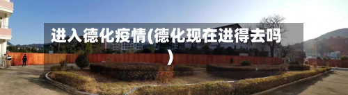 进入德化疫情(德化现在进得去吗)-第2张图片