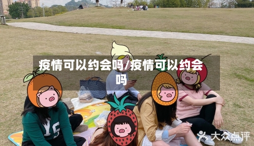 疫情可以约会吗/疫情可以约会吗