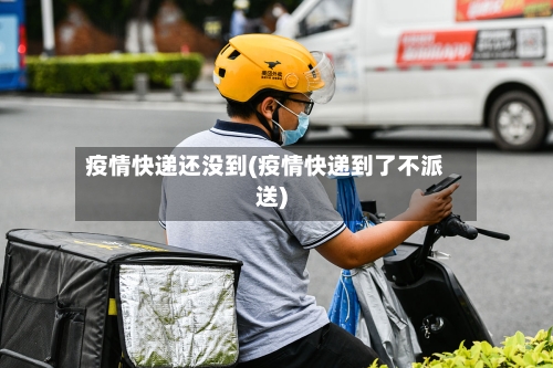 疫情快递还没到(疫情快递到了不派送)