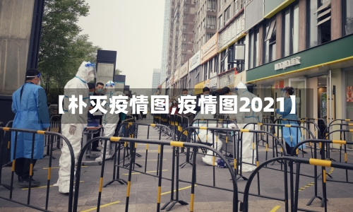 【朴灭疫情图,疫情图2021】