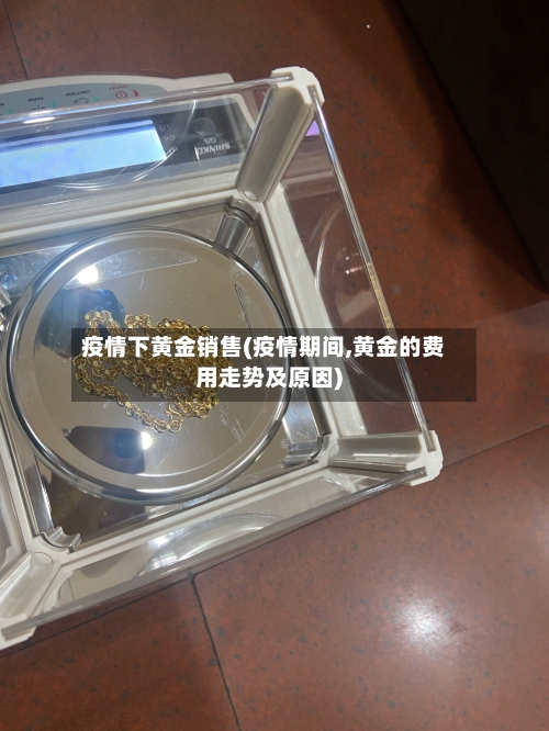 疫情下黄金销售(疫情期间,黄金的费用走势及原因)-第3张图片