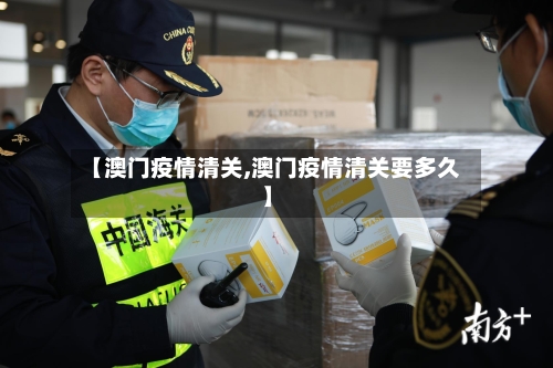 【澳门疫情清关,澳门疫情清关要多久】