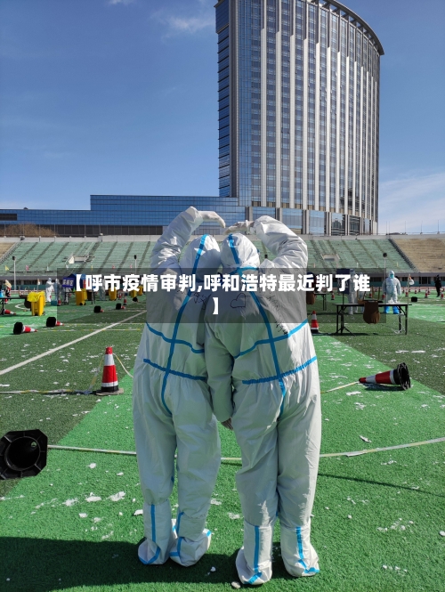 【呼市疫情审判,呼和浩特最近判了谁】
