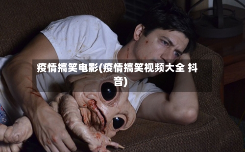 疫情搞笑电影(疫情搞笑视频大全 抖音)