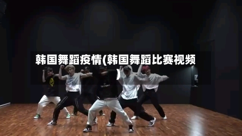 韩国舞蹈疫情(韩国舞蹈比赛视频)-第2张图片