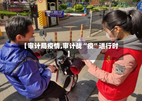 【审计局疫情,审计战“疫	”进行时】-第2张图片