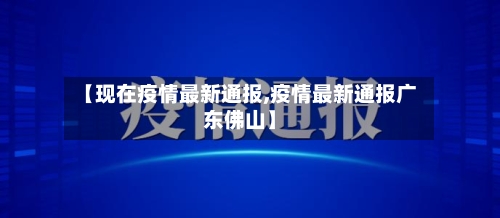 【现在疫情最新通报,疫情最新通报广东佛山】