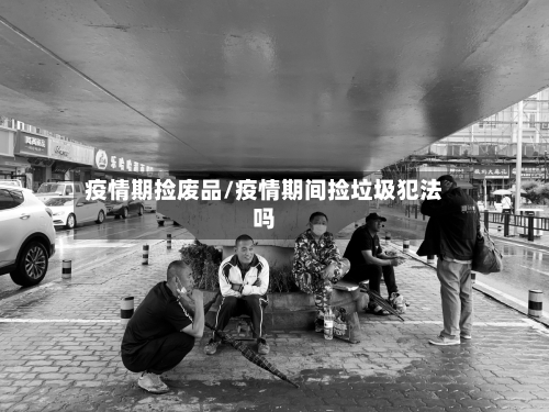 疫情期捡废品/疫情期间捡垃圾犯法吗