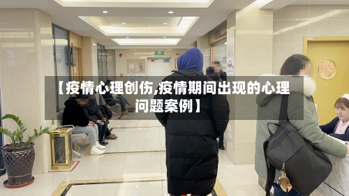 【疫情心理创伤,疫情期间出现的心理问题案例】-第2张图片