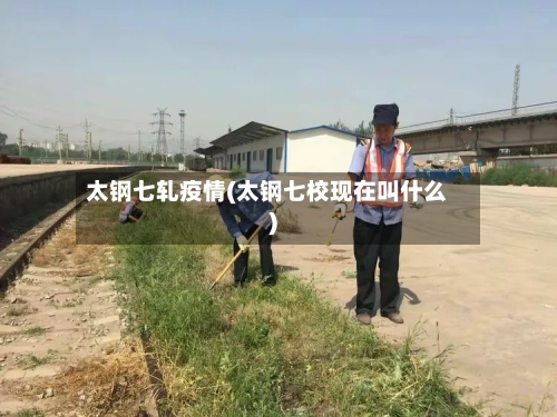 太钢七轧疫情(太钢七校现在叫什么)-第3张图片