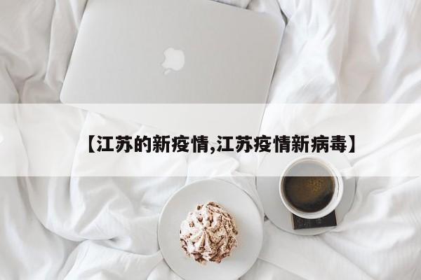 【江苏的新疫情,江苏疫情新病毒】